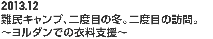 2013.12 難民キャンプ、二度目の冬。二度目の訪問。~ヨルダンでの衣料支援~