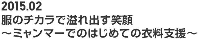 2015.02 服のチカラで溢れ出す笑顔 ~ミャンマーでのはじめての衣料支援~