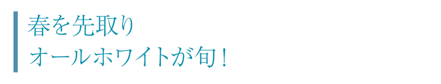 春を先取り　オールホワイトが旬